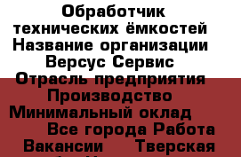 Обработчик  технических ёмкостей › Название организации ­ Версус Сервис › Отрасль предприятия ­ Производство › Минимальный оклад ­ 21 000 - Все города Работа » Вакансии   . Тверская обл.,Нелидово г.